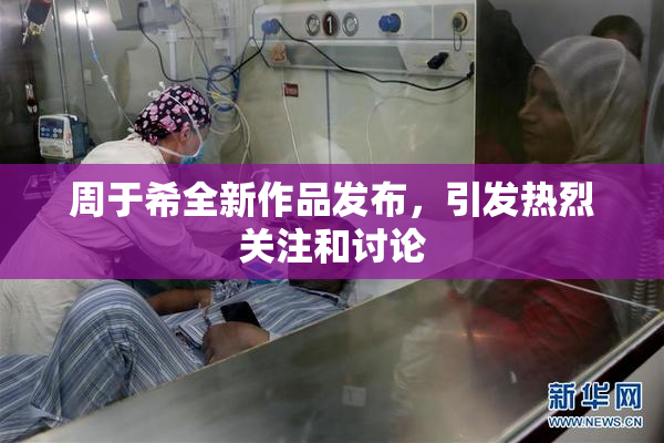 周于希全新作品发布，引发热烈关注和讨论