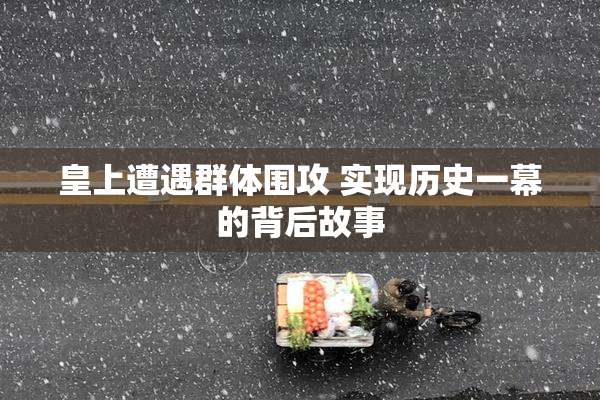 皇上遭遇群体围攻 实现历史一幕的背后故事