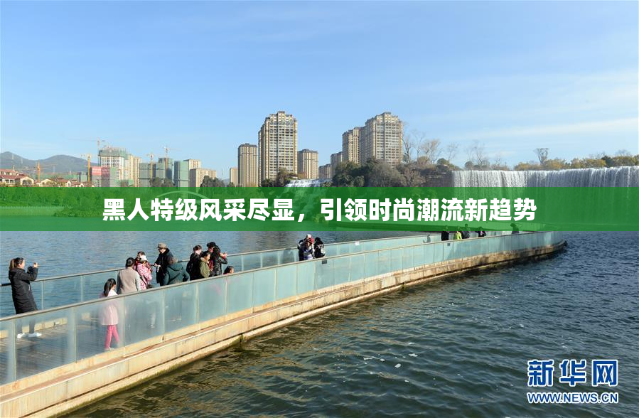 黑人特级风采尽显，引领时尚潮流新趋势