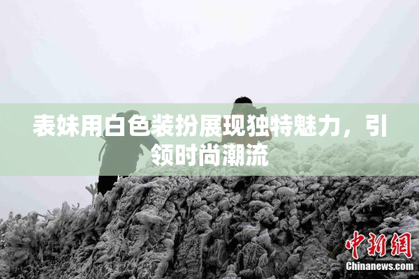 表妹用白色装扮展现独特魅力，引领时尚潮流