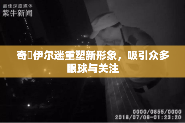 奇犽伊尔迷重塑新形象，吸引众多眼球与关注