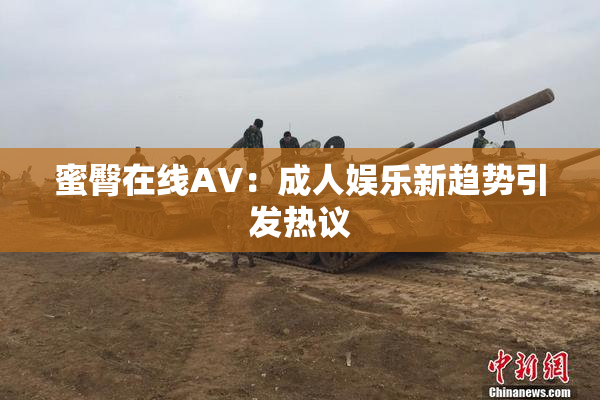 蜜臀在线AV：成人娱乐新趋势引发热议