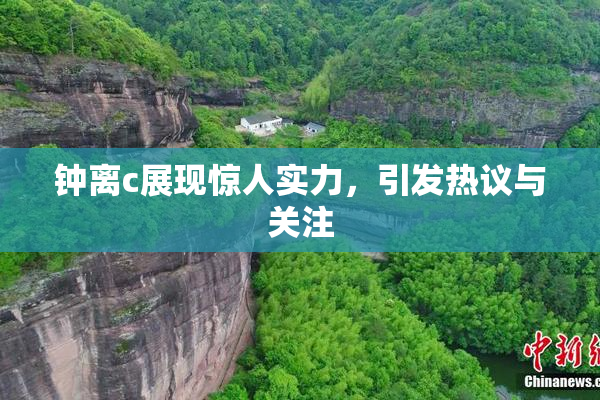 钟离c展现惊人实力，引发热议与关注