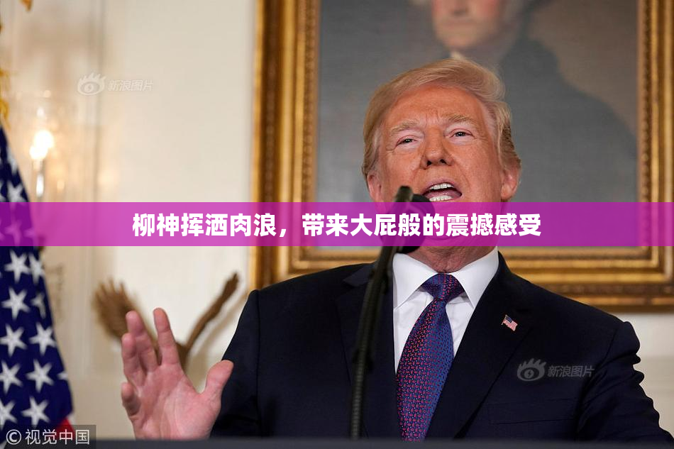 柳神挥洒肉浪，带来大屁般的震撼感受