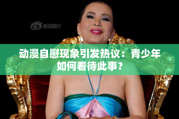 动漫自慰现象引发热议：青少年如何看待此事？