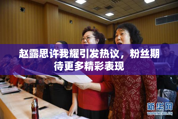 赵露思许我耀引发热议，粉丝期待更多精彩表现