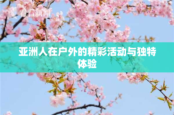 亚洲人在户外的精彩活动与独特体验
