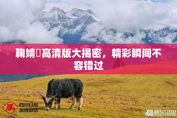 鞠婧祎高清版大揭密，精彩瞬间不容错过