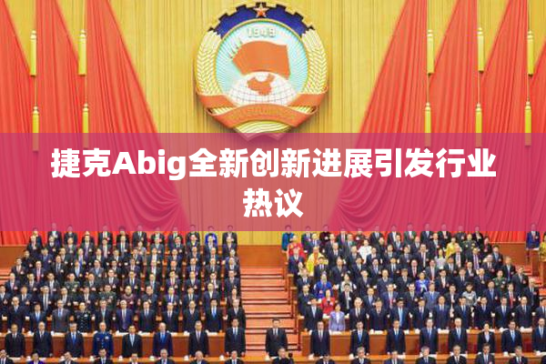 捷克Abig全新创新进展引发行业热议