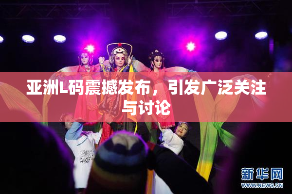 亚洲L码震撼发布，引发广泛关注与讨论
