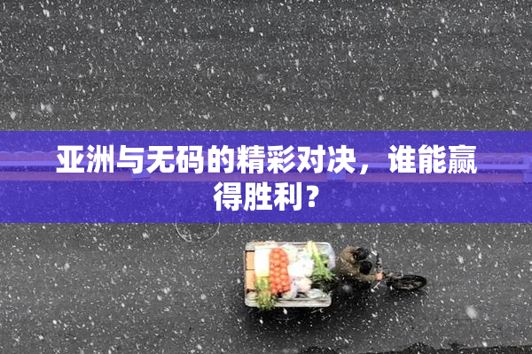 亚洲与无码的精彩对决，谁能赢得胜利？