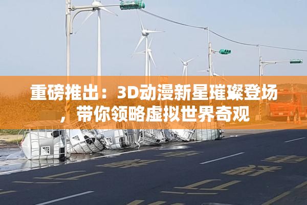 重磅推出：3D动漫新星璀璨登场，带你领略虚拟世界奇观