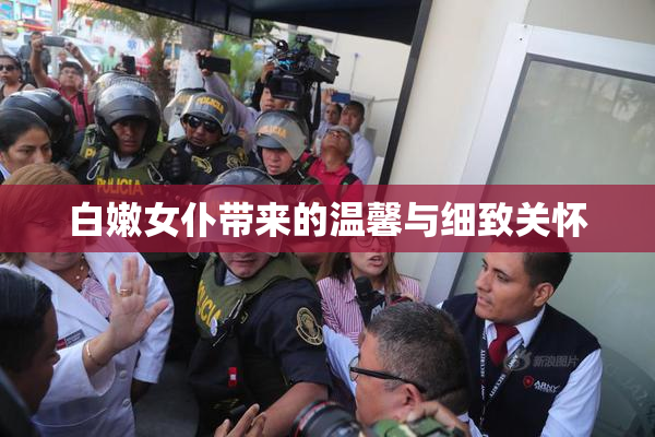 白嫩女仆带来的温馨与细致关怀
