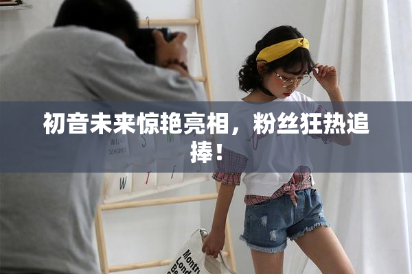 初音未来惊艳亮相，粉丝狂热追捧！