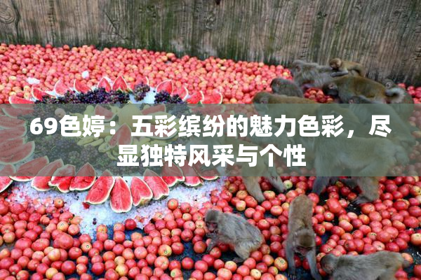 69色婷：五彩缤纷的魅力色彩，尽显独特风采与个性