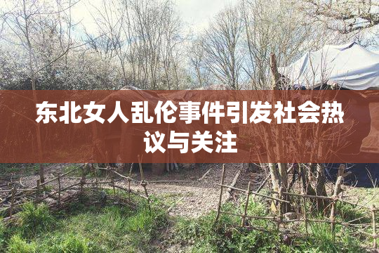 东北女人乱伦事件引发社会热议与关注