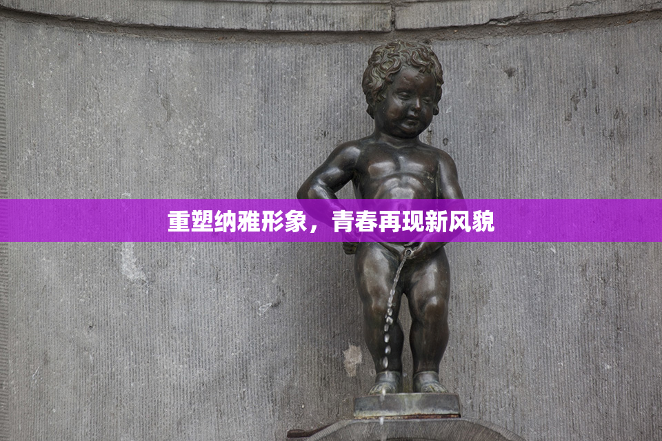 重塑纳雅形象，青春再现新风貌
