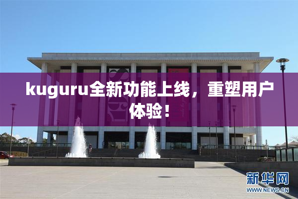 kuguru全新功能上线，重塑用户体验！