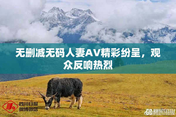 无删减无码人妻AV精彩纷呈，观众反响热烈