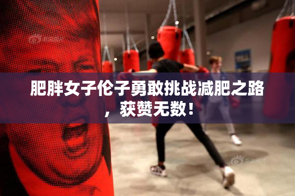 肥胖女子伦子勇敢挑战减肥之路，获赞无数！