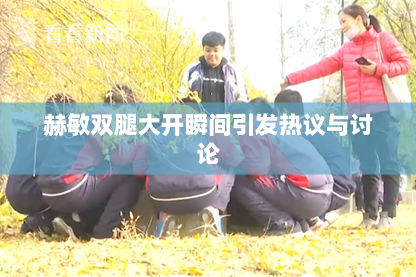 赫敏双腿大开瞬间引发热议与讨论