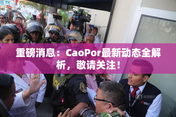 重磅消息：CaoPor最新动态全解析，敬请关注！