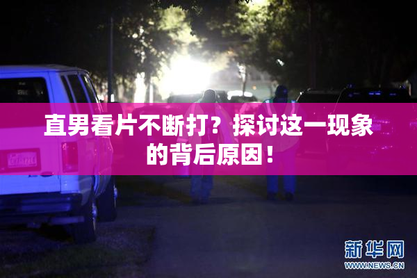 直男看片不断打？探讨这一现象的背后原因！