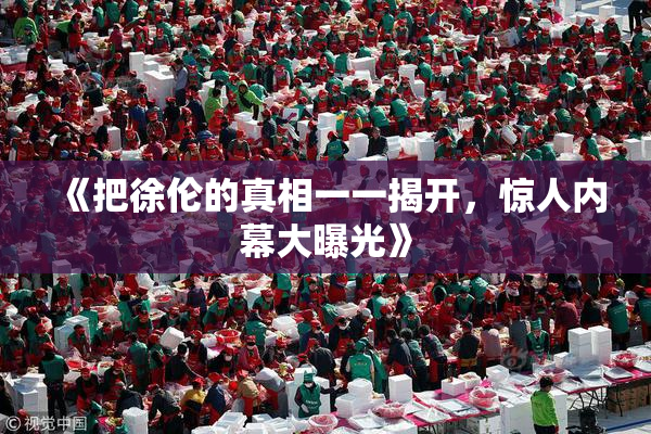《把徐伦的真相一一揭开，惊人内幕大曝光》