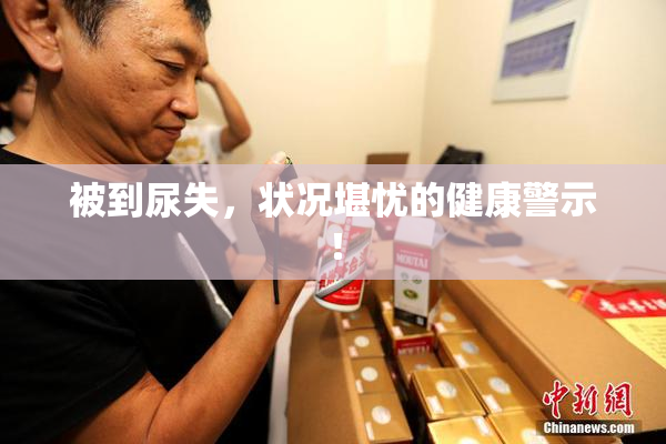 被到尿失，状况堪忧的健康警示！