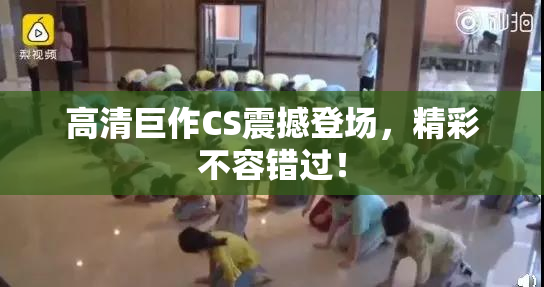 高清巨作CS震撼登场，精彩不容错过！