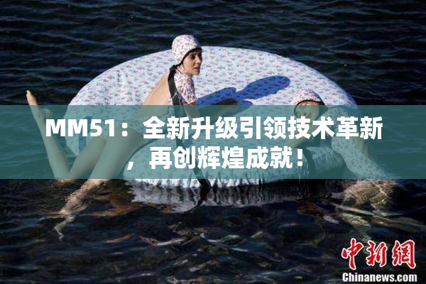 MM51：全新升级引领技术革新，再创辉煌成就！