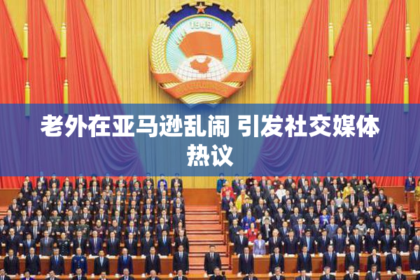 老外在亚马逊乱闹 引发社交媒体热议