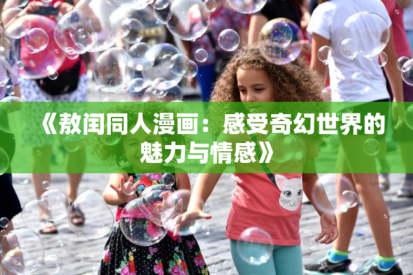 《敖闰同人漫画：感受奇幻世界的魅力与情感》