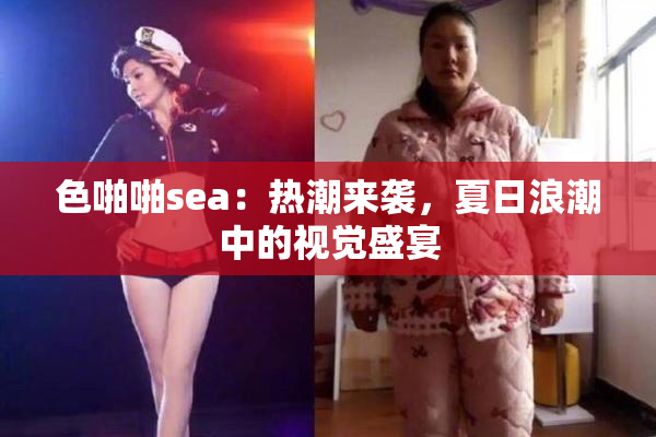 色啪啪sea：热潮来袭，夏日浪潮中的视觉盛宴