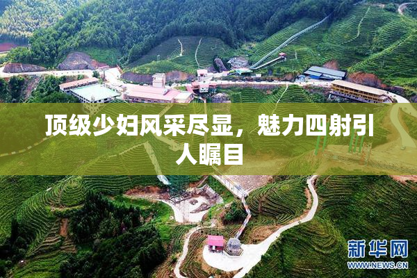 顶级少妇风采尽显，魅力四射引人瞩目