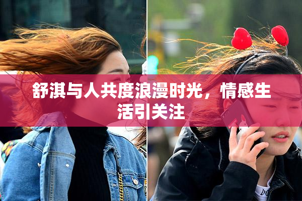舒淇与人共度浪漫时光，情感生活引关注