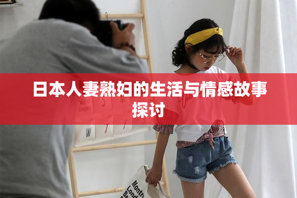 日本人妻熟妇的生活与情感故事探讨