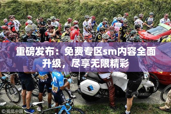 重磅发布：免费专区sm内容全面升级，尽享无限精彩