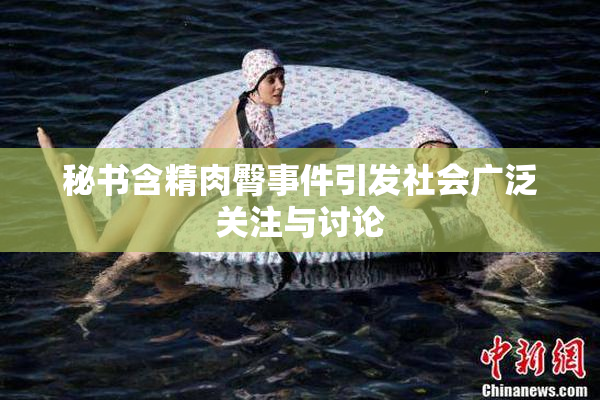 秘书含精肉臀事件引发社会广泛关注与讨论