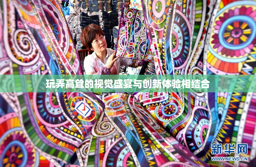 玩弄高耸的视觉盛宴与创新体验相结合