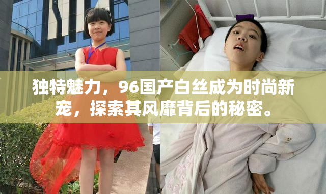 独特魅力，96国产白丝成为时尚新宠，探索其风靡背后的秘密。