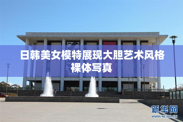 日韩美女模特展现大胆艺术风格裸体写真