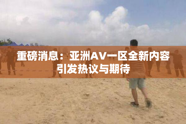 重磅消息：亚洲AV一区全新内容引发热议与期待
