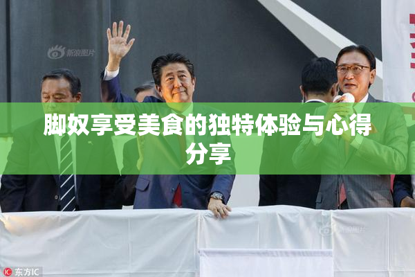 脚奴享受美食的独特体验与心得分享