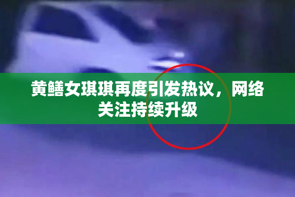 黄鳝女琪琪再度引发热议，网络关注持续升级