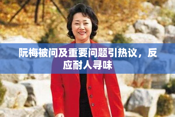 阮梅被问及重要问题引热议，反应耐人寻味