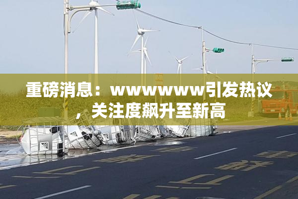 重磅消息：wwwwww引发热议，关注度飙升至新高