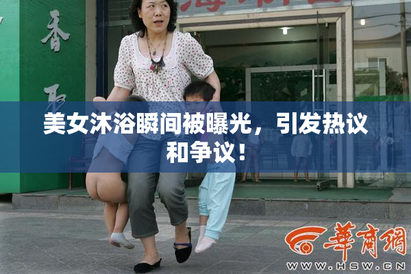美女沐浴瞬间被曝光，引发热议和争议！