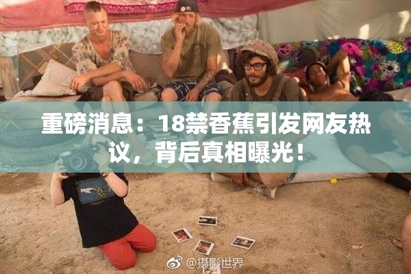 重磅消息：18禁香蕉引发网友热议，背后真相曝光！