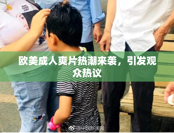欧美成人爽片热潮来袭，引发观众热议